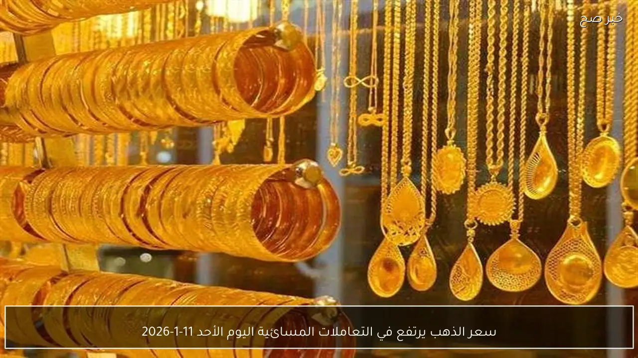 سعر الذهب يرتفع في التعاملات المسائية اليوم الأحد 11-1-2026