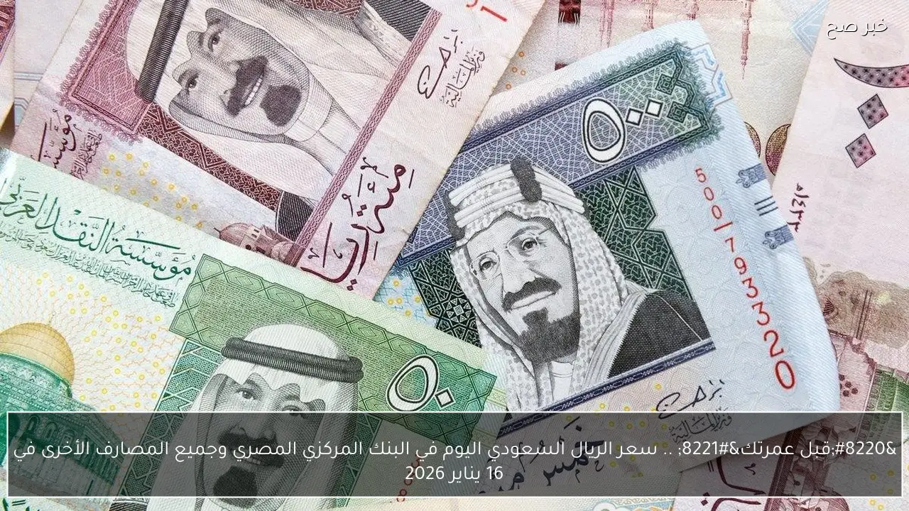 “قبل عمرتك” .. سعر الريال السعودي اليوم في البنك المركزي المصري وجميع المصارف الأخرى في نهاية تعاملات 16 يناير 2026
