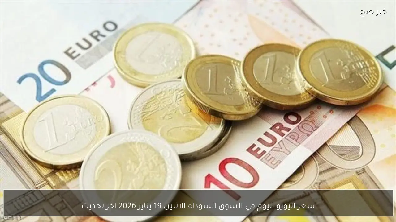 سعر اليورو اليوم في السوق السوداء الاثنين 19 يناير 2026 اخر تحديث