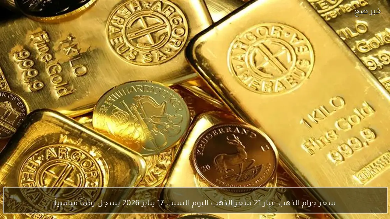 سعر جرام الذهب عيار 21 سعر الذهب اليوم السبت 17 يناير 2026  يسجل رقماً قياسياً