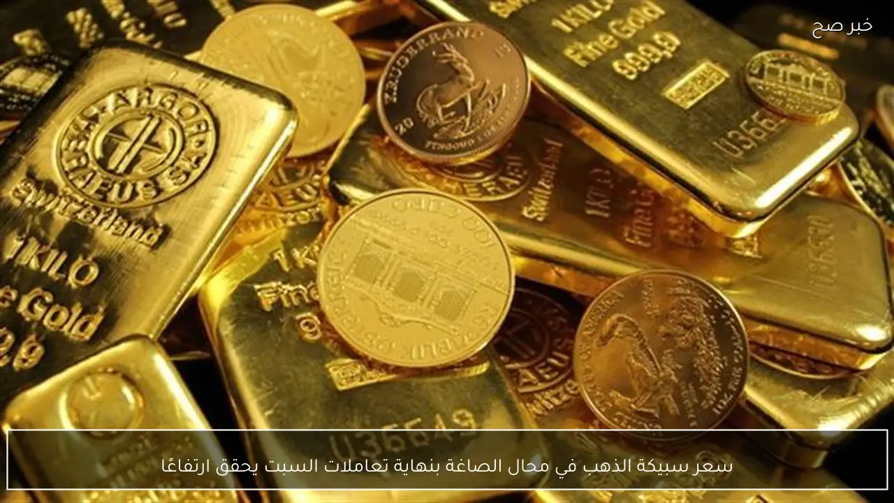 سعر سبيكة الذهب في محال الصاغة بنهاية تعاملات السبت يحقق ارتفاعًا