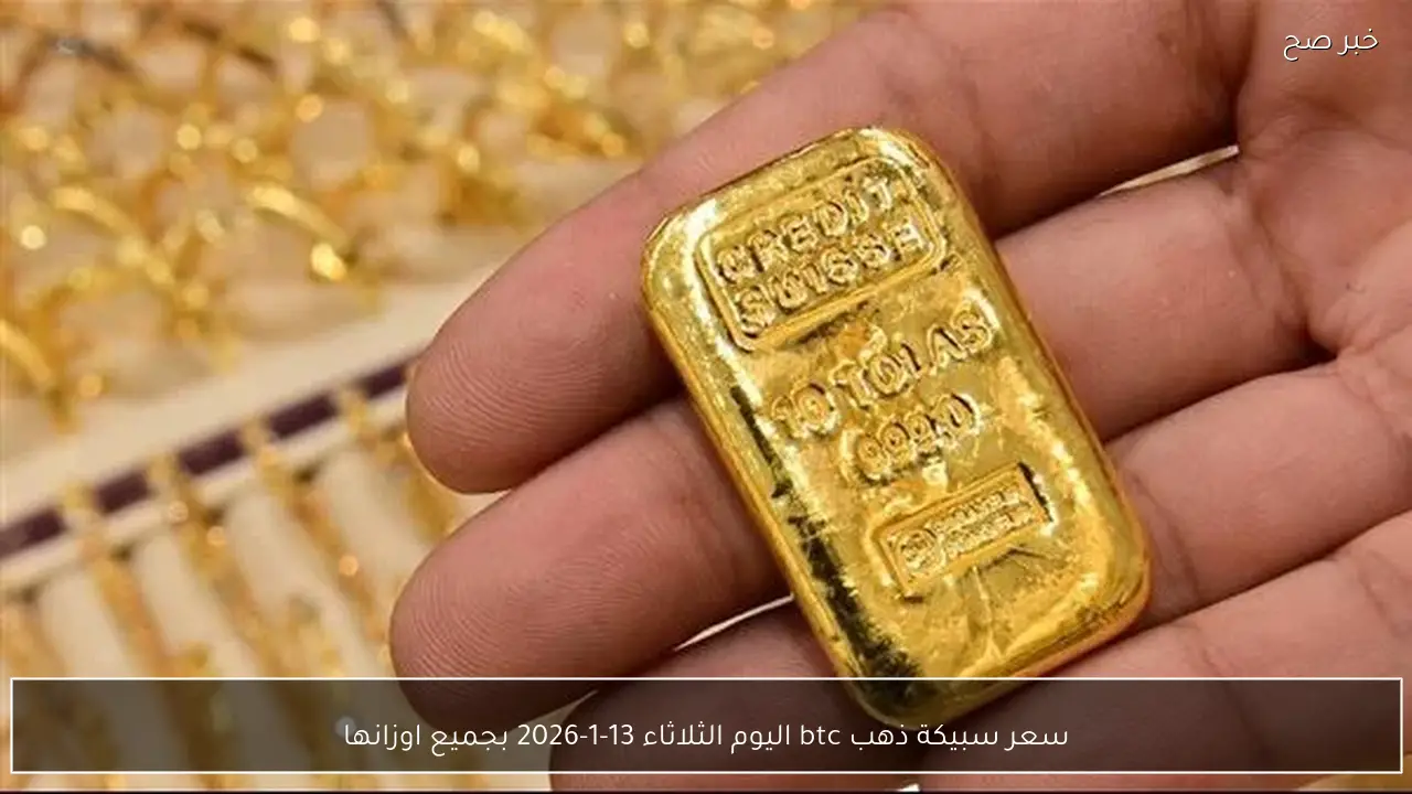 سعر سبيكة ذهب btc اليوم الثلاثاء 13-1-2026 بجميع اوزانها