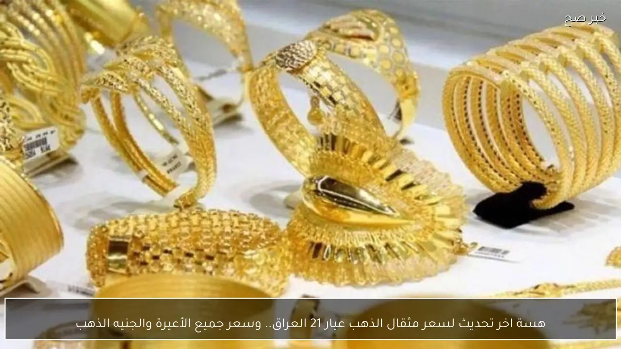 هسة اخر تحديث لسعر مثقال الذهب عيار 21 العراق..  وسعر جميع الأعيرة والجنيه الذهب