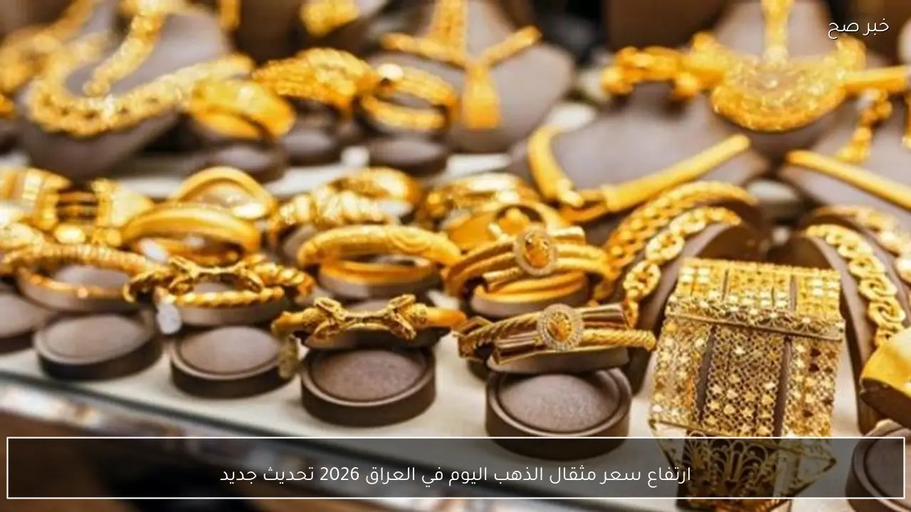 ارتفاع سعر مثقال الذهب اليوم في العراق 2026 تحديث جديد
