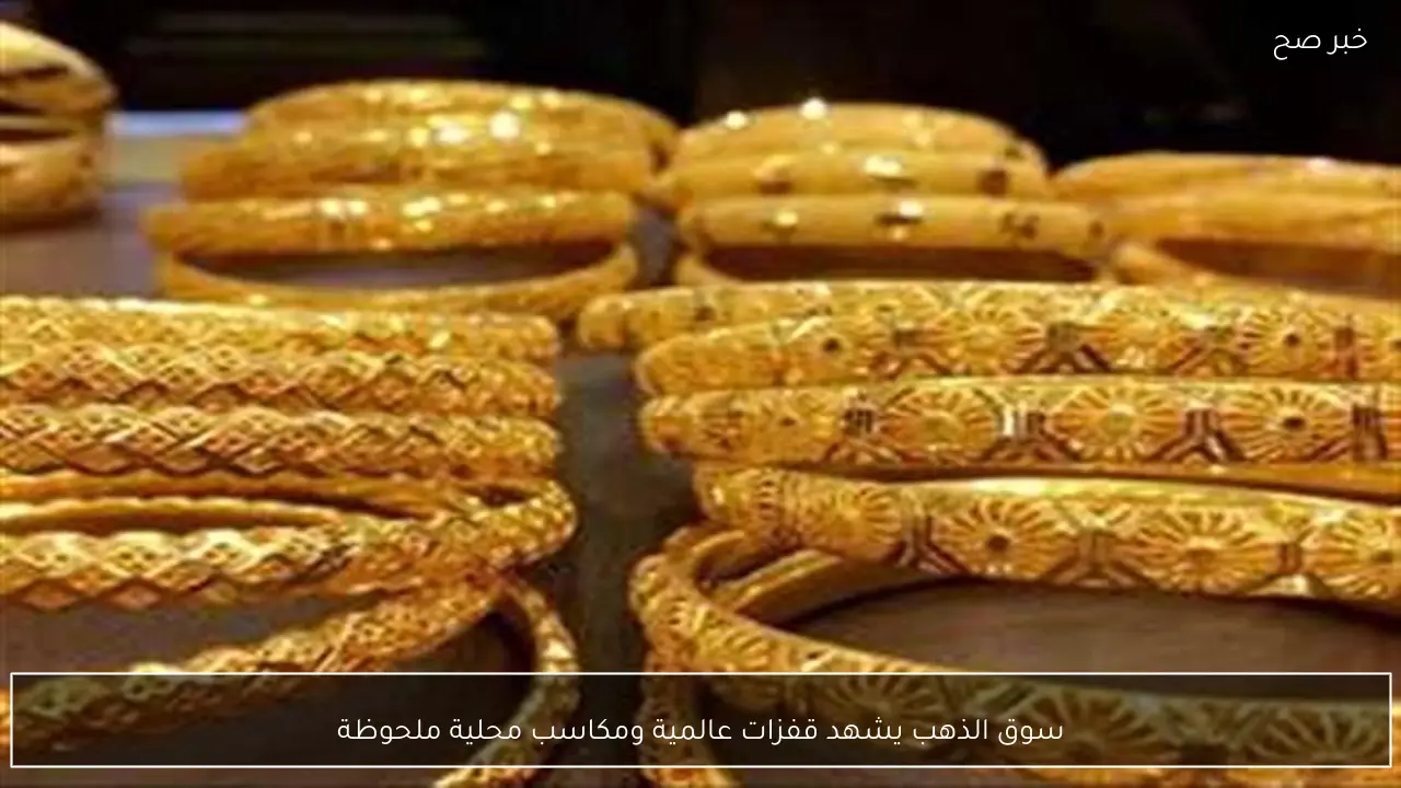 سوق الذهب يشهد قفزات عالمية ومكاسب محلية ملحوظة