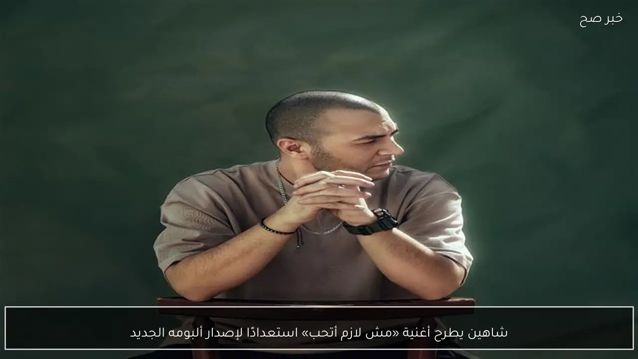 شاهين يطرح أغنية «مش لازم أتحب» استعدادًا لإصدار ألبومه الجديد