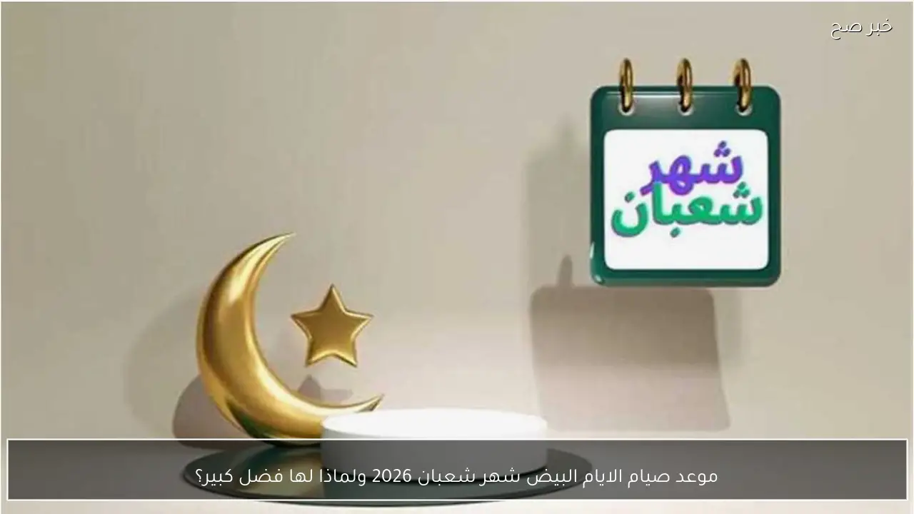 موعد صيام الايام البيض شهر شعبان 2026 ولماذا لها فضل كبير؟