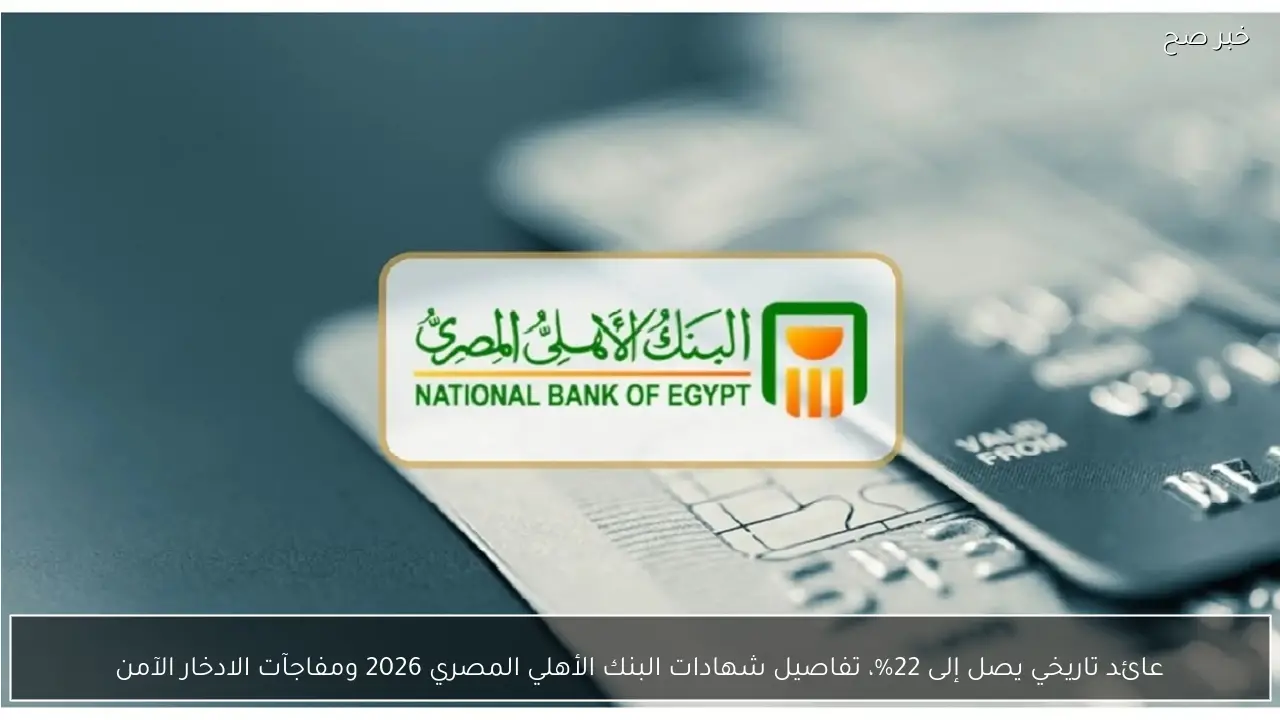 عائد تاريخي يصل إلى 22%.. تفاصيل شهادات البنك الأهلي المصري 2026 ومفاجآت الادخار الآمن