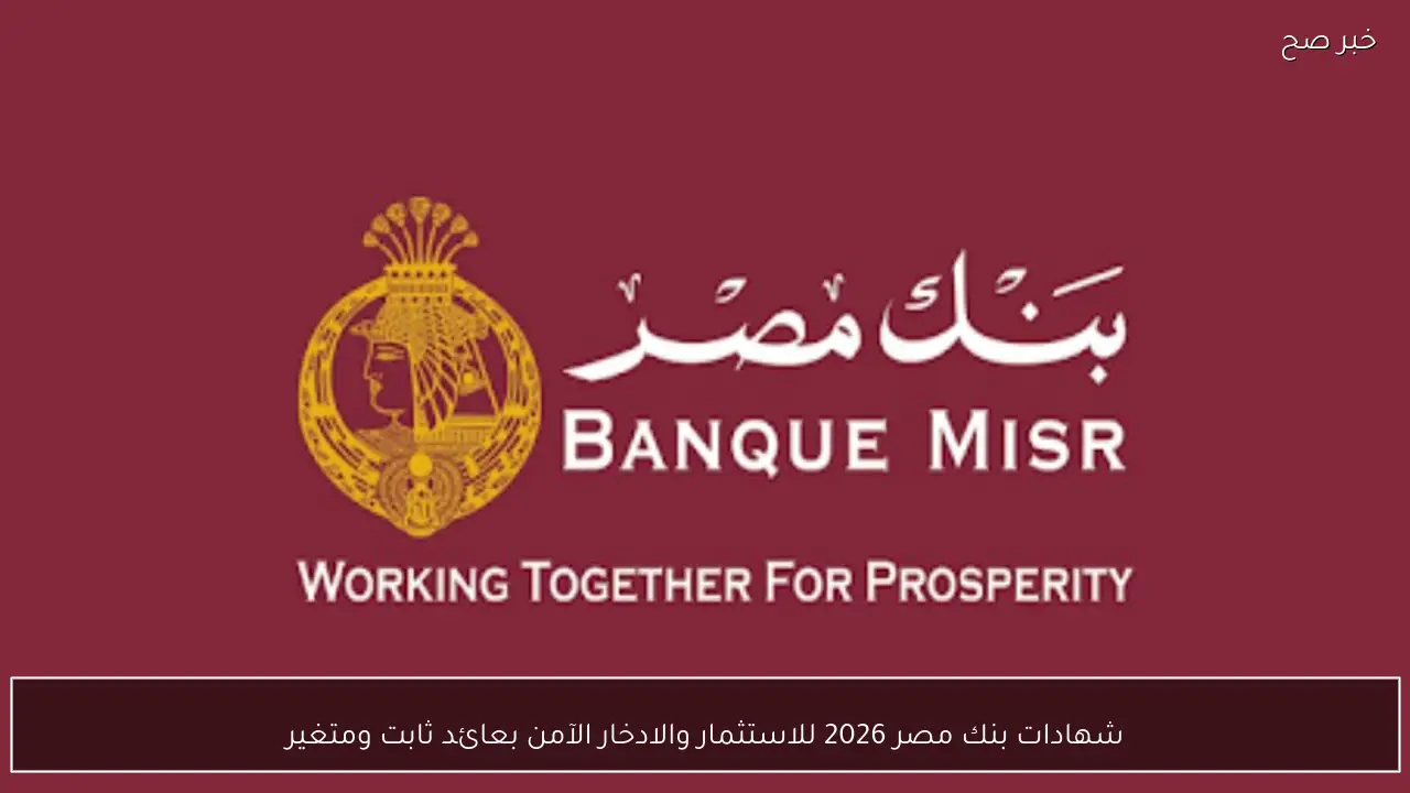 شهادات بنك مصر 2026 للاستثمار والادخار الآمن بعائد ثابت ومتغير يصل الي 22%