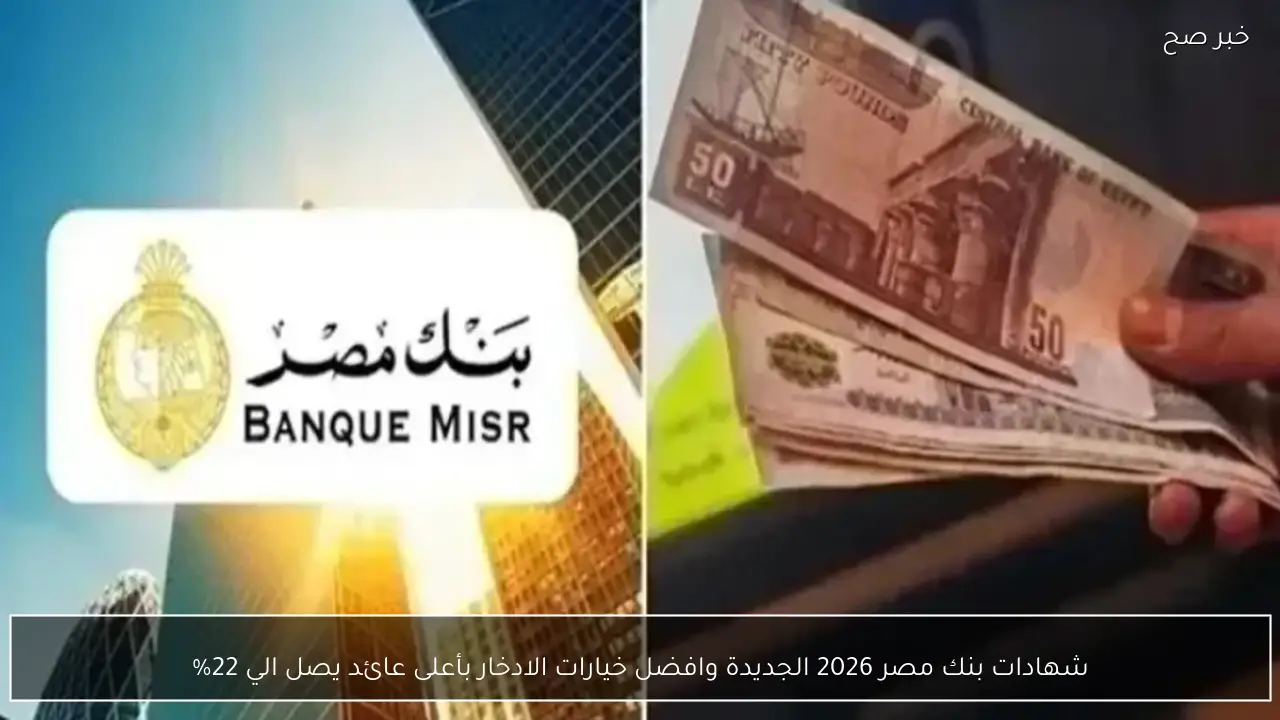 شهادات بنك مصر 2026 الجديدة وافضل خيارات الادخار بأعلى عائد يصل الي 22%