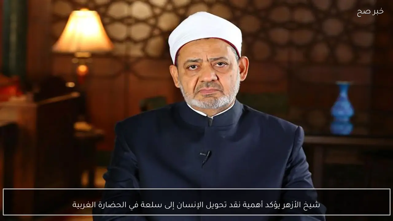شيخ الأزهر يؤكد أهمية نقد تحويل الإنسان إلى سلعة في الحضارة الغربية