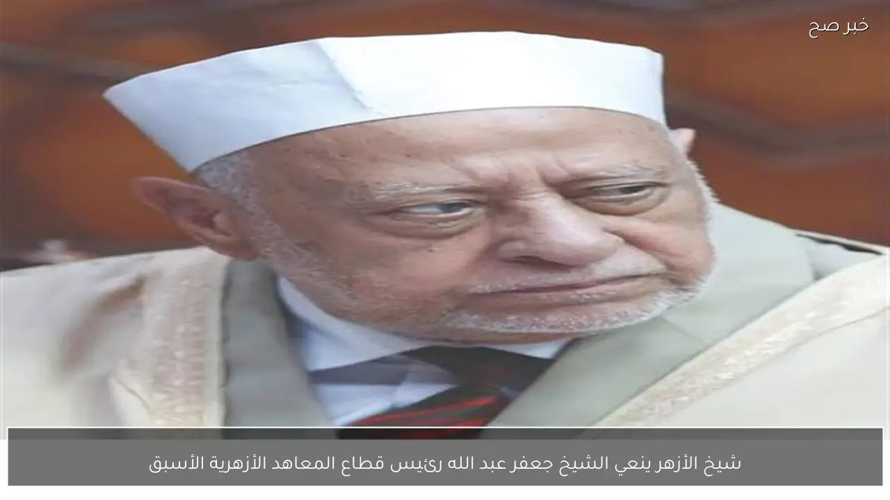 شيخ الأزهر ينعي الشيخ جعفر عبد الله رئيس قطاع المعاهد الأزهرية الأسبق