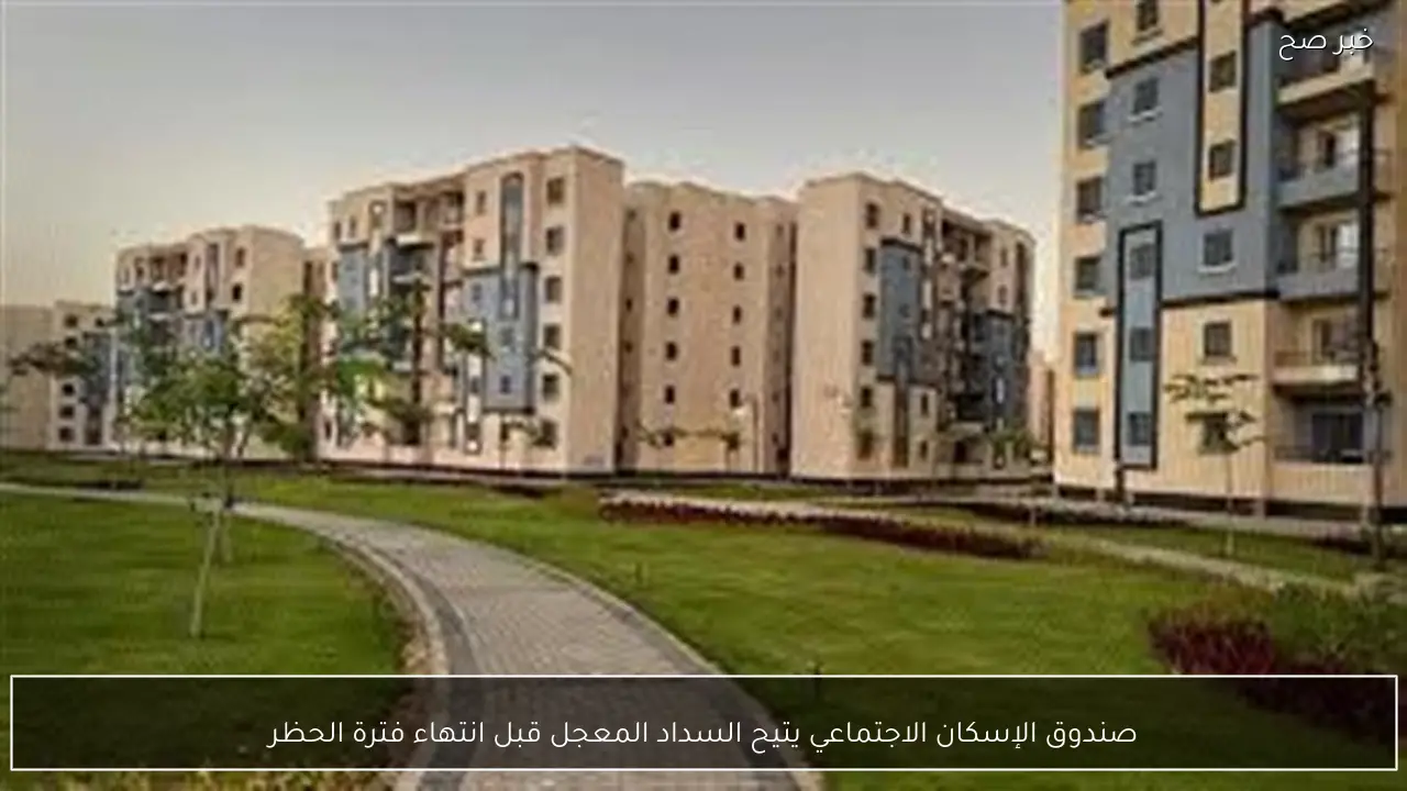 صندوق الإسكان الاجتماعي يتيح السداد المعجل قبل انتهاء فترة الحظر