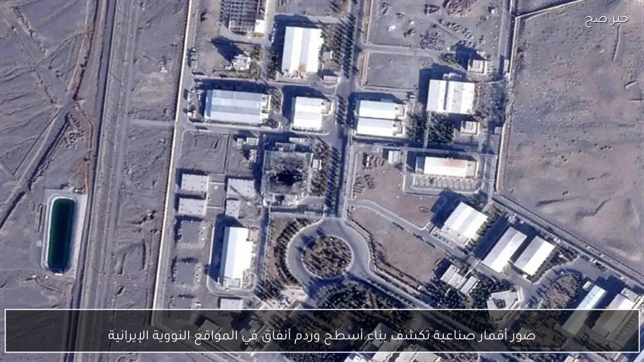 صور أقمار صناعية تكشف بناء أسطح وردم أنفاق في المواقع النووية الإيرانية