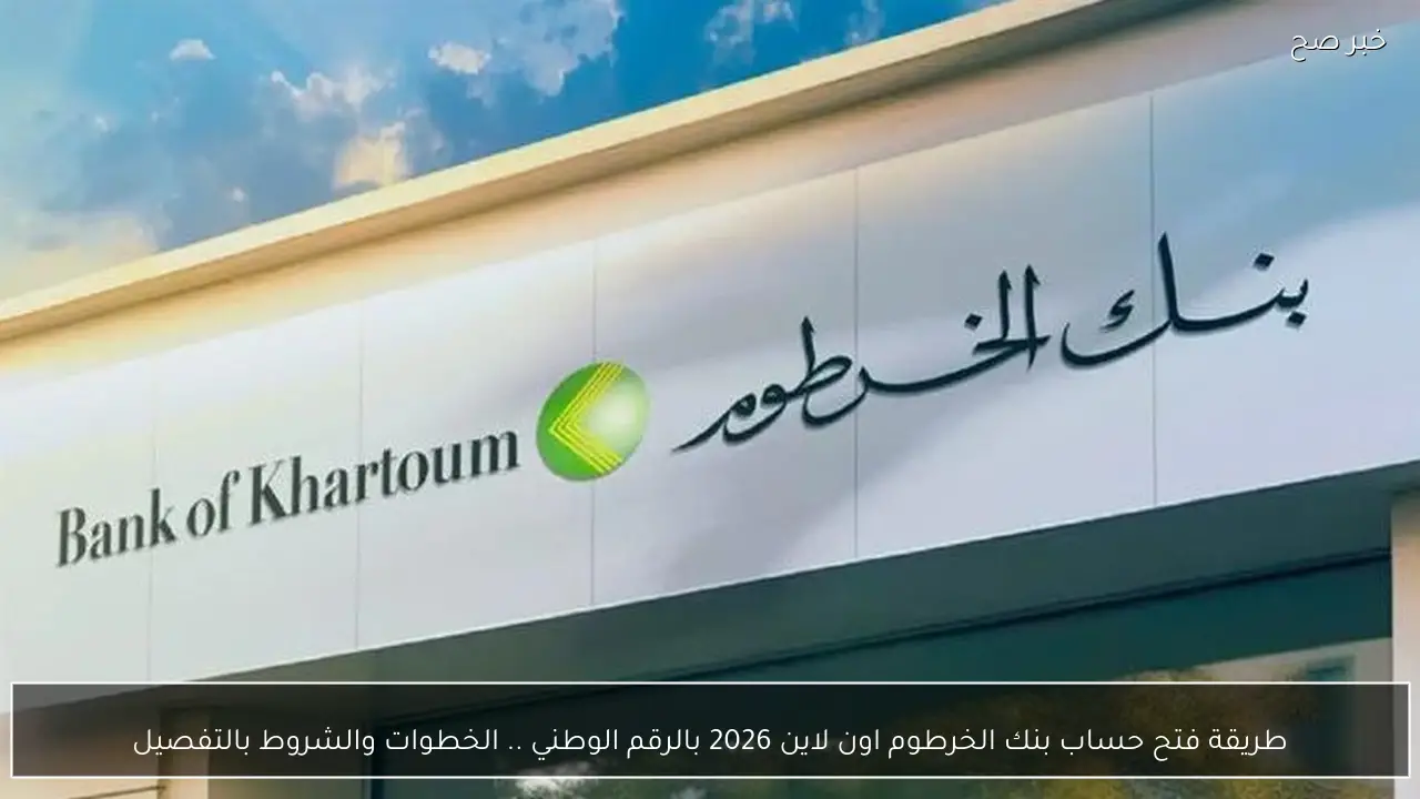 طريقة فتح حساب بنك الخرطوم اون لاين 2026 بالرقم الوطني .. الخطوات والشروط بالتفصيل