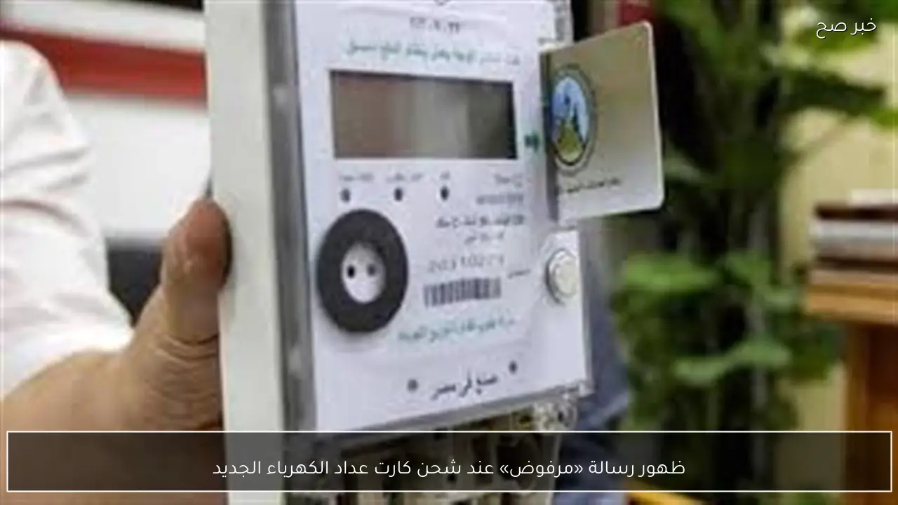 ظهور رسالة «مرفوض» عند شحن كارت عداد الكهرباء الجديد