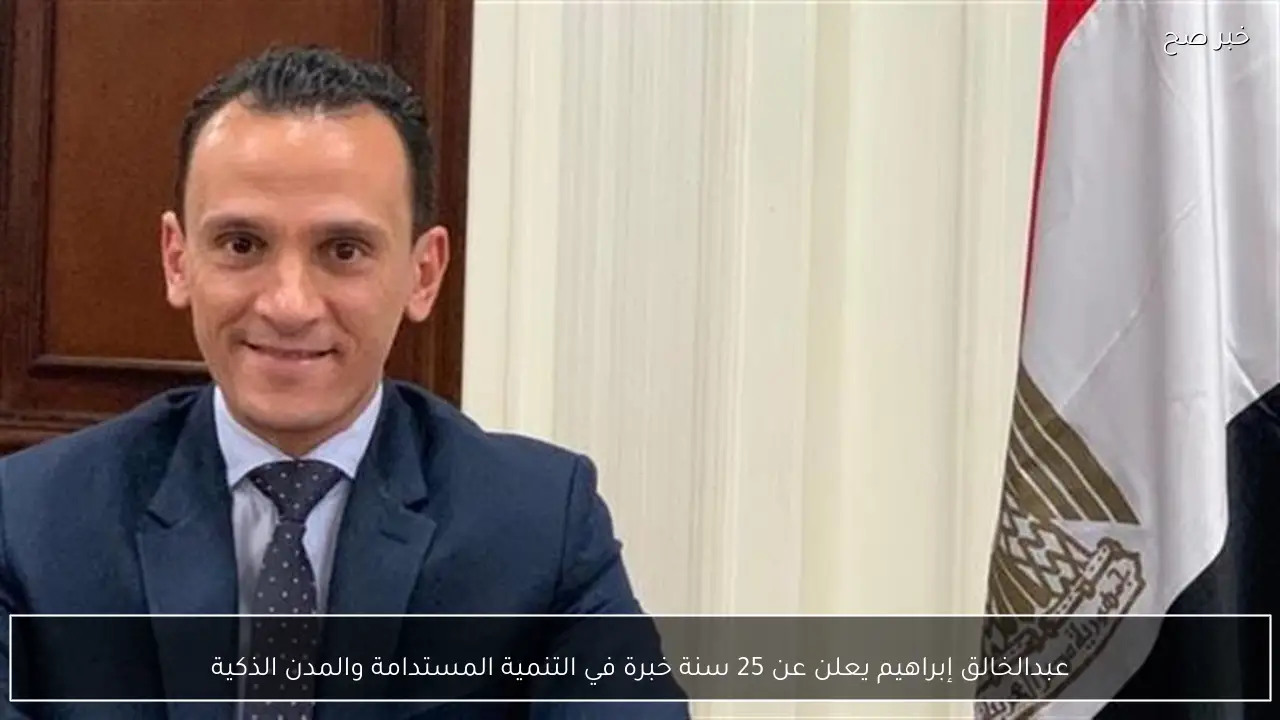 عبدالخالق إبراهيم يعلن عن 25 سنة خبرة في التنمية المستدامة والمدن الذكية