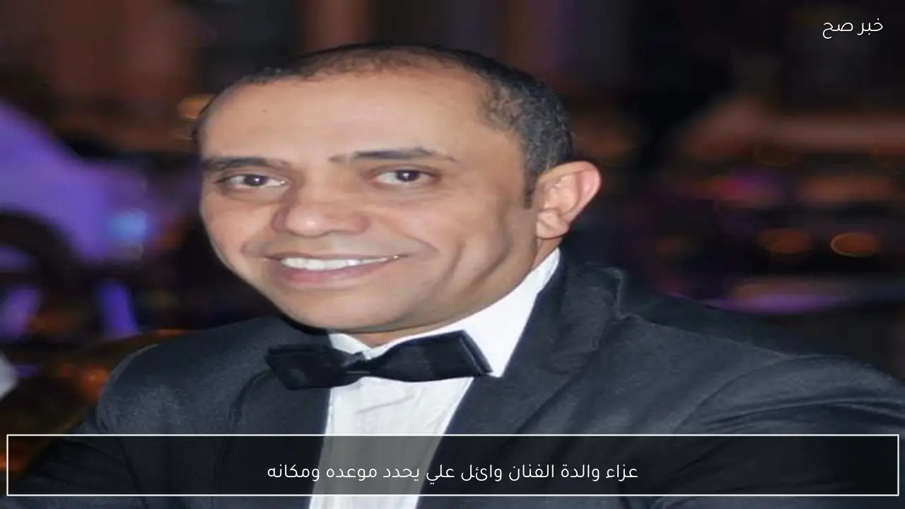 عزاء والدة الفنان وائل علي يحدد موعده ومكانه