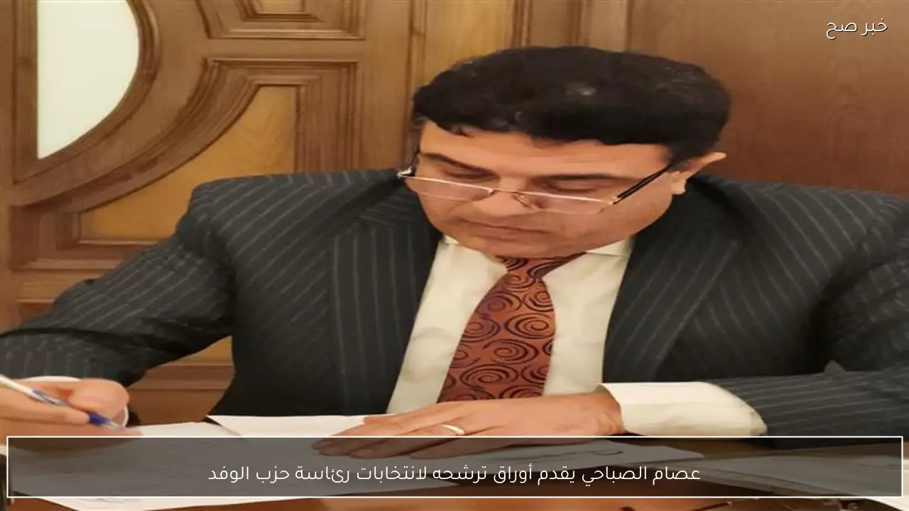 عصام الصباحي يقدم أوراق ترشحه لانتخابات رئاسة حزب الوفد