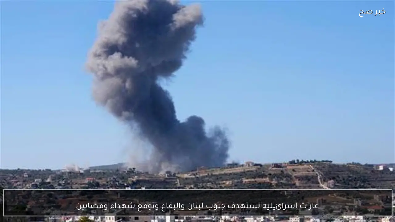 غارات إسرائيلية تستهدف جنوب لبنان والبقاع وتوقع شهداء ومصابين