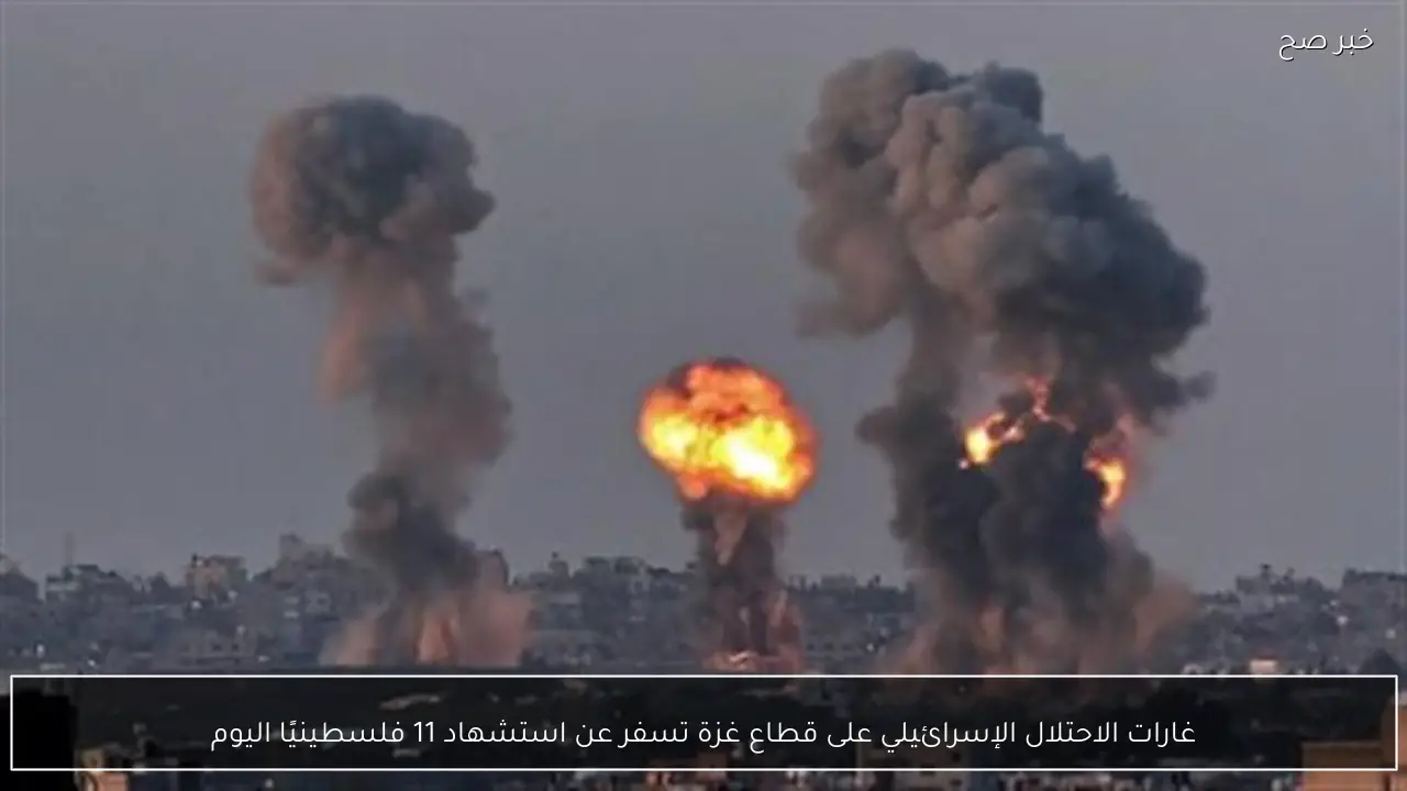 غارات الاحتلال الإسرائيلي على قطاع غزة تسفر عن استشهاد 11 فلسطينيًا اليوم