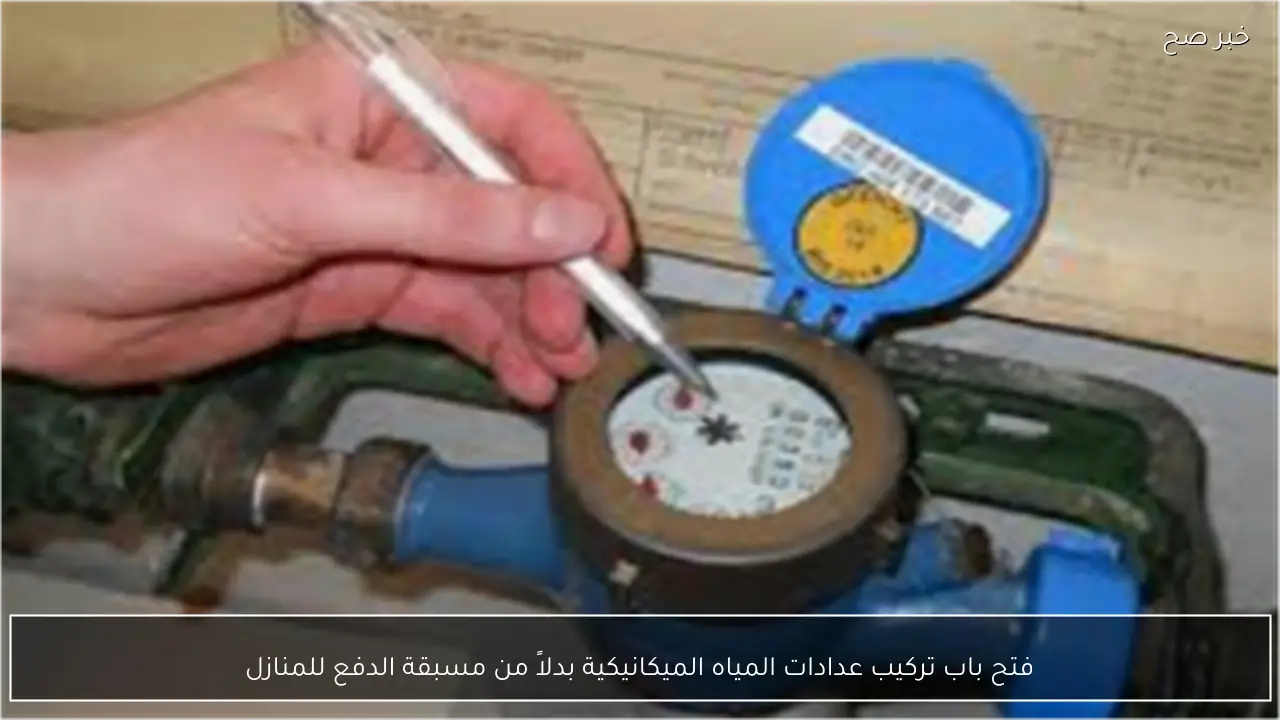 فتح باب تركيب عدادات المياه الميكانيكية بدلاً من مسبقة الدفع للمنازل
