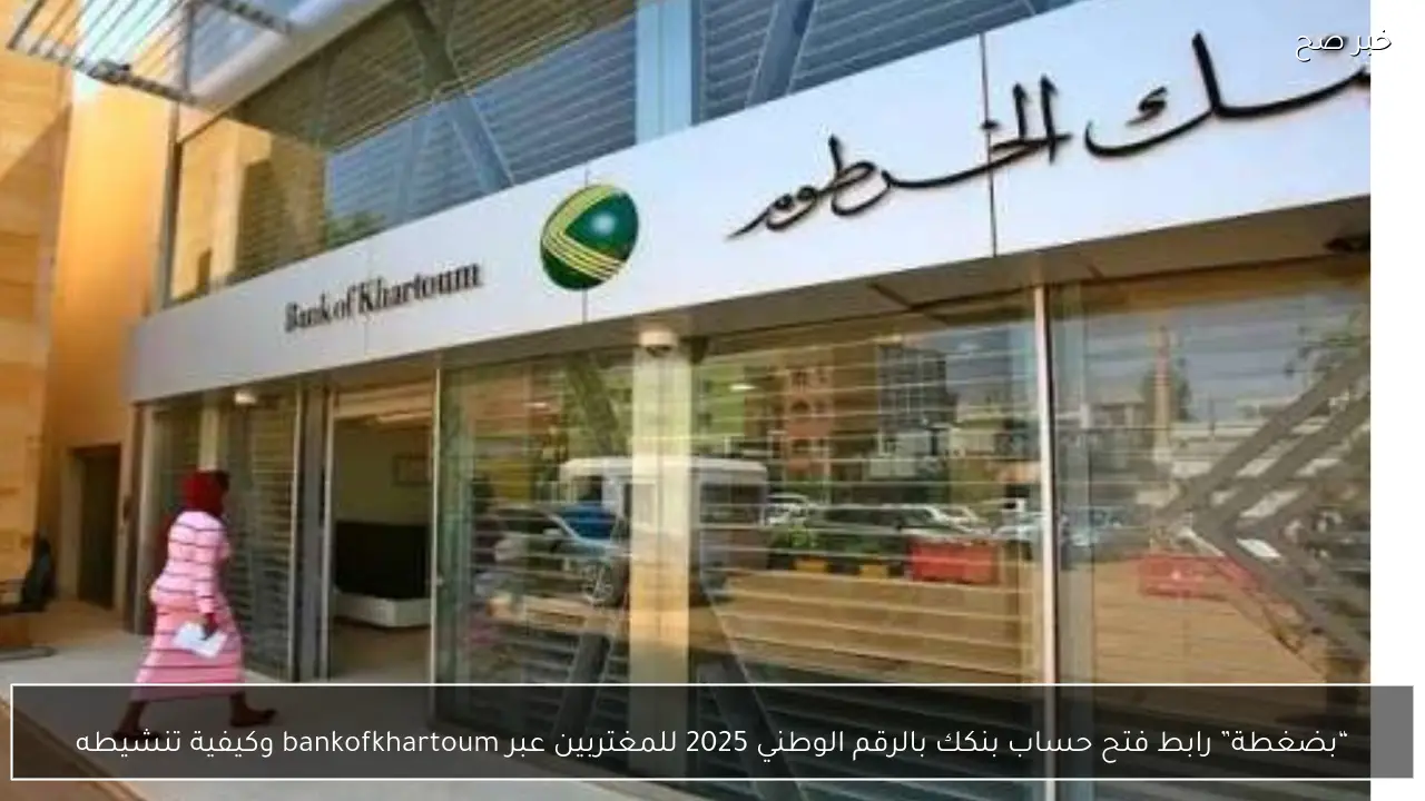 “بضغطة” رابط فتح حساب بنكك بالرقم الوطني 2025 للمغتربين عبر bankofkhartoum وكيفية تنشيطه