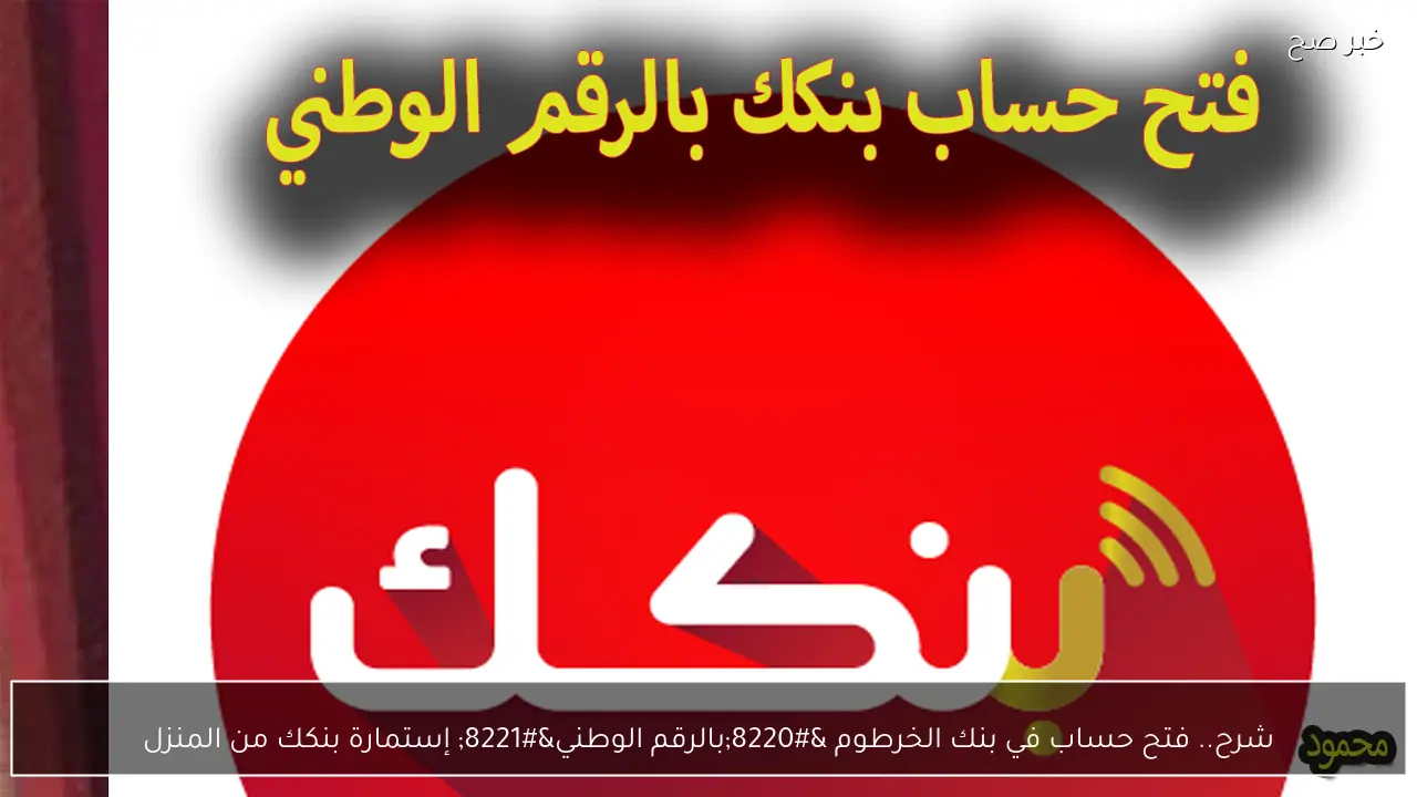 شرح.. فتح حساب في بنك الخرطوم “بالرقم الوطني” إستمارة بنكك من المنزل أونلاين