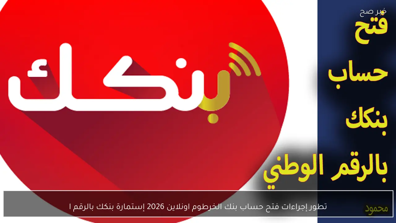 تطور إجراءات فتح حساب بنك الخرطوم اونلاين 2026 إستمارة بنكك بالرقم الوطني بدون زيارة للفرع