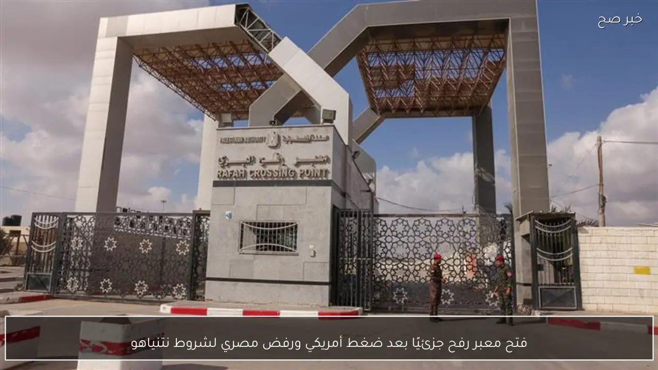 فتح معبر رفح جزئيًا بعد ضغط أمريكي ورفض مصري لشروط نتنياهو
