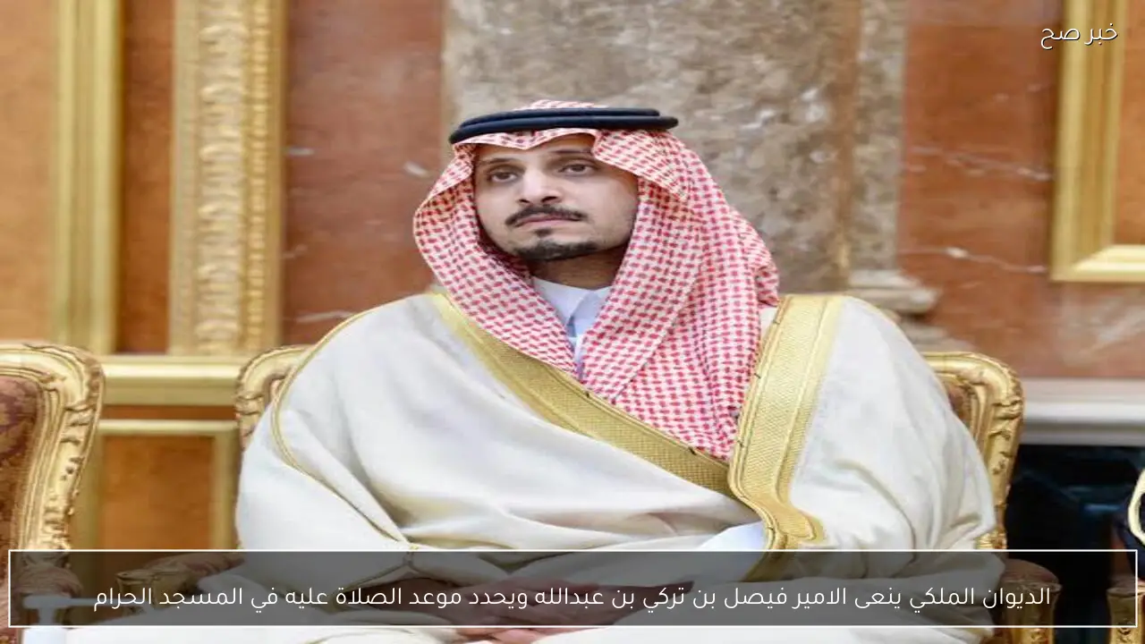 الديوان الملكي ينعى الامير فيصل بن تركي بن عبدالله ويحدد موعد الصلاة عليه في المسجد الحرام