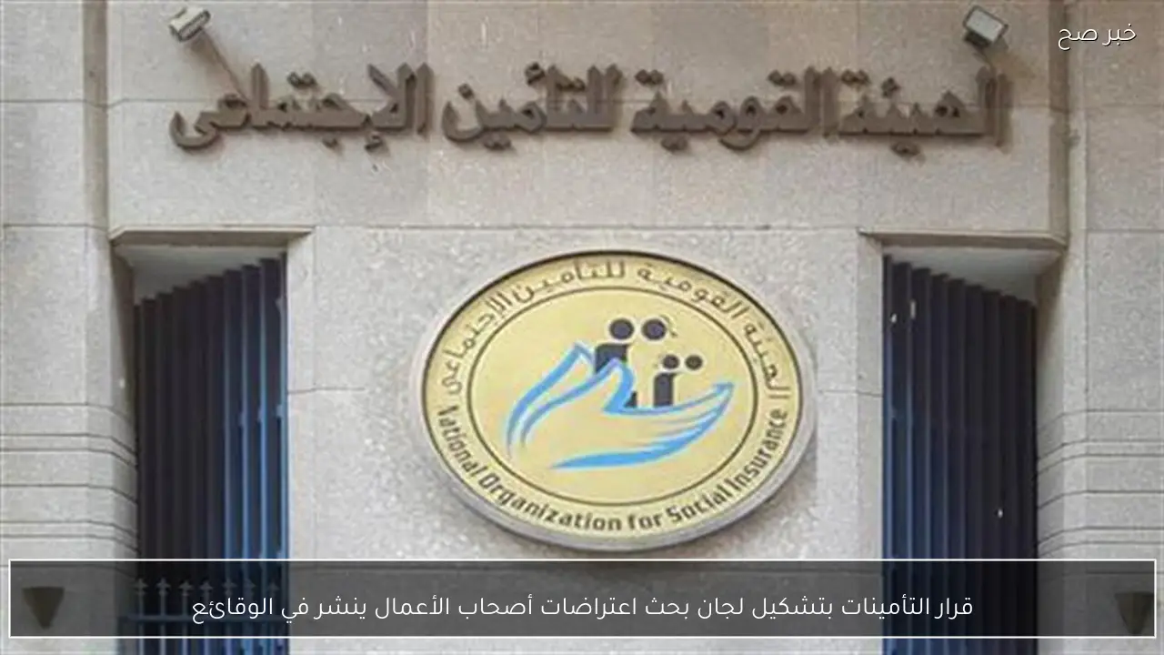 قرار التأمينات بتشكيل لجان بحث اعتراضات أصحاب الأعمال ينشر في الوقائع