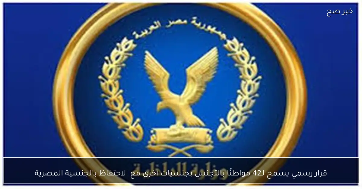 قرار رسمي يسمح لـ42 مواطنًا بالتجنس بجنسيات أخرى مع الاحتفاظ بالجنسية المصرية