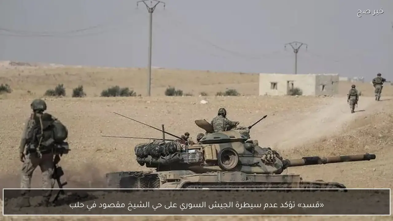 «قسد» تؤكد عدم سيطرة الجيش السوري على حي الشيخ مقصود في حلب