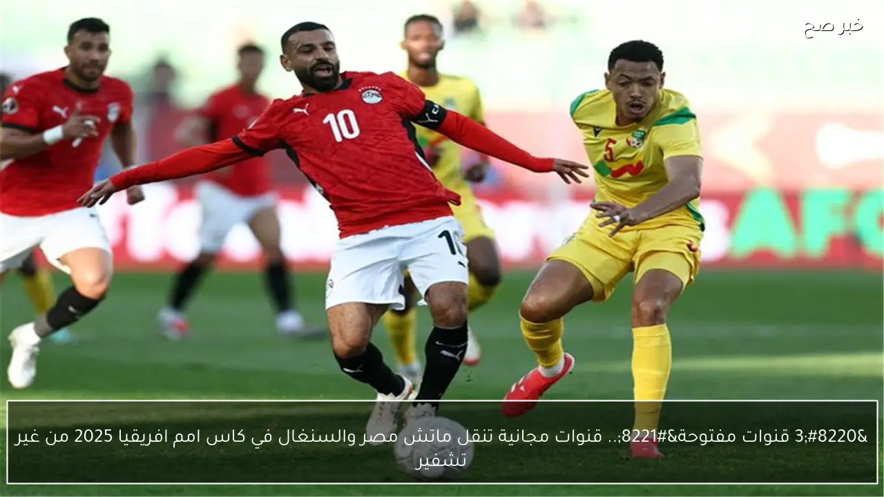 “3 قنوات مفتوحة”.. قنوات مجانية تنقل ماتش مصر والسنغال في كاس امم افريقيا 2025 من غير تشفير