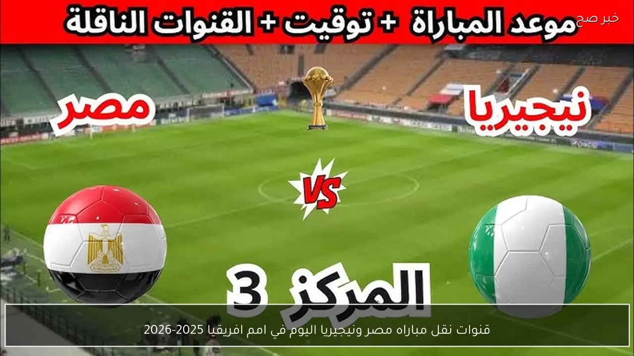 قنوات نقل مباراه مصر ونيجيريا اليوم في امم افريقيا 2025-2026