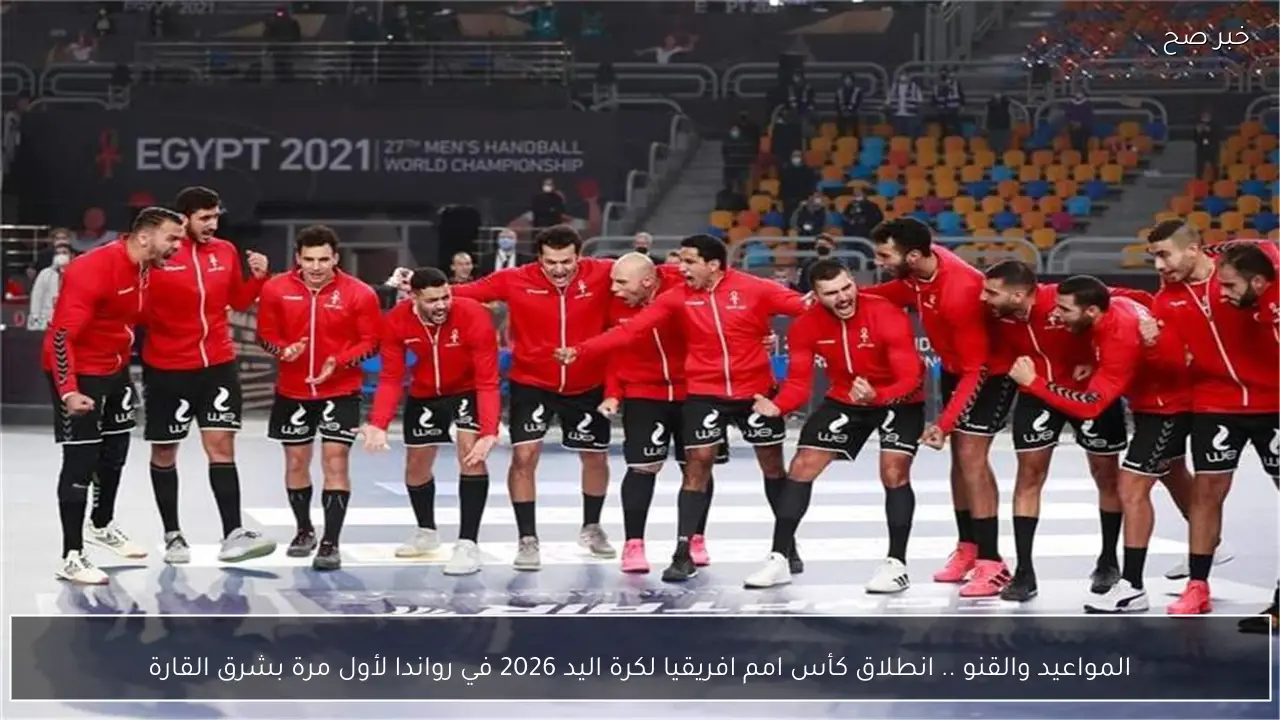 المواعيد والقنوات الناقلة .. انطلاق كأس امم افريقيا لكرة اليد 2026 في رواندا لأول مرة بشرق القارة