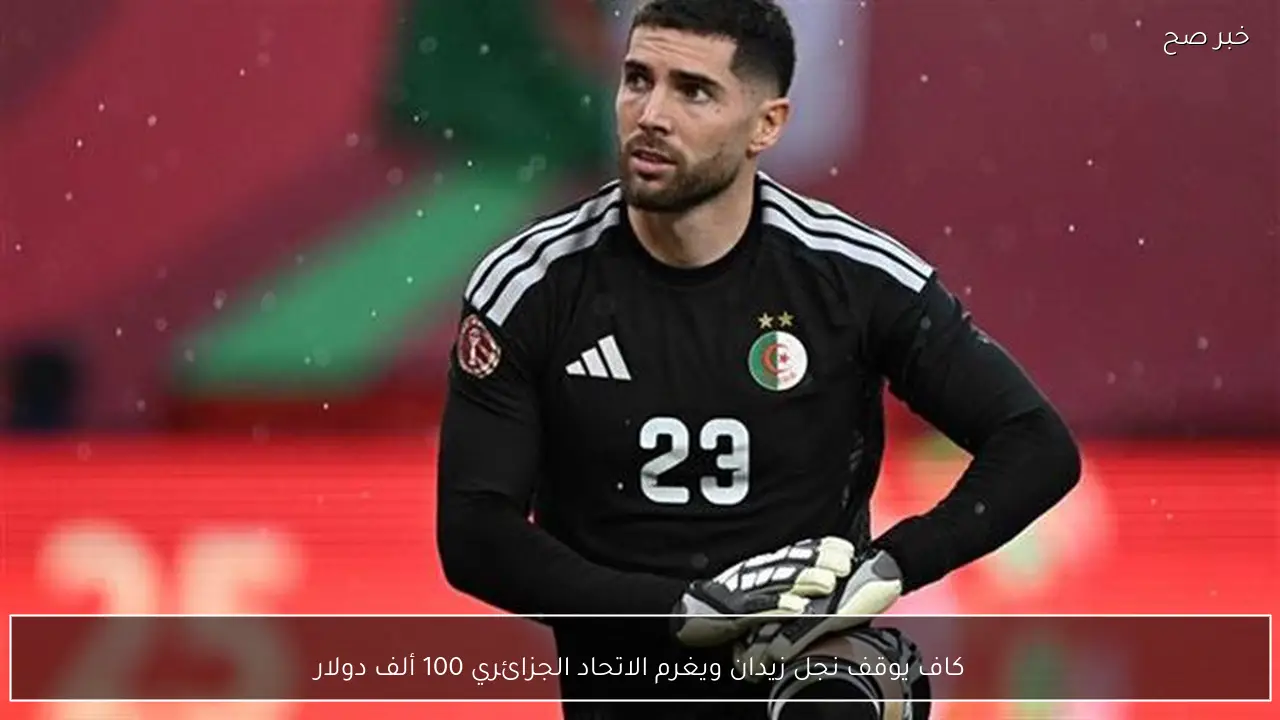 كاف يوقف نجل زيدان ويغرم الاتحاد الجزائري 100 ألف دولار