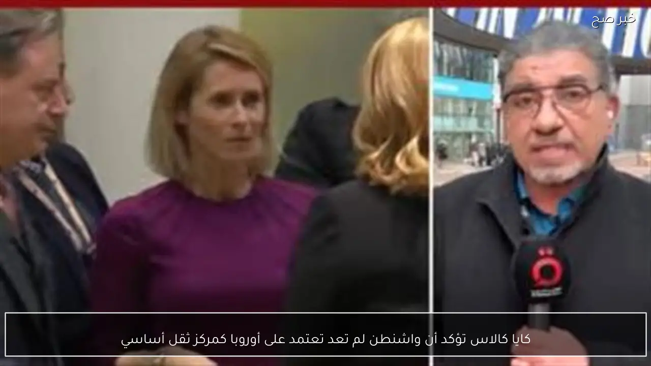 كايا كالاس تؤكد أن واشنطن لم تعد تعتمد على أوروبا كمركز ثقل أساسي