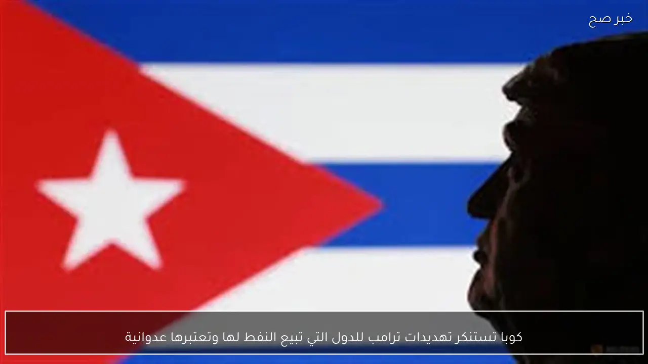 كوبا تستنكر تهديدات ترامب للدول التي تبيع النفط لها وتعتبرها عدوانية