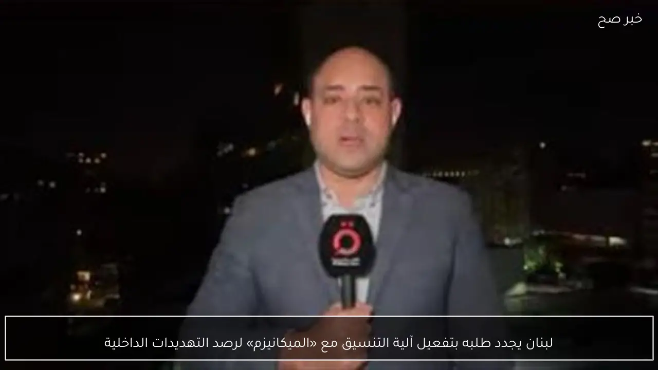 لبنان يجدد طلبه بتفعيل آلية التنسيق مع «الميكانيزم» لرصد التهديدات الداخلية