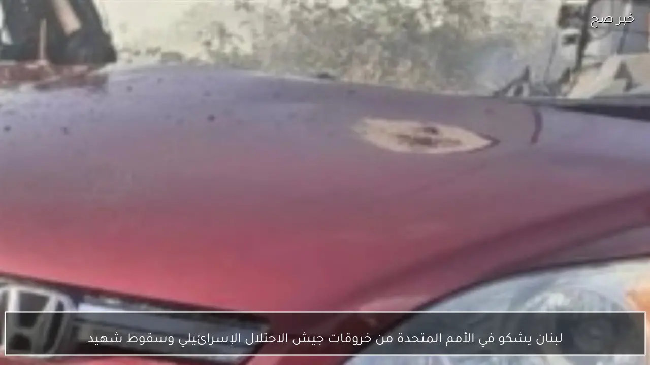 لبنان يشكو في الأمم المتحدة من خروقات جيش الاحتلال الإسرائيلي وسقوط شهيد