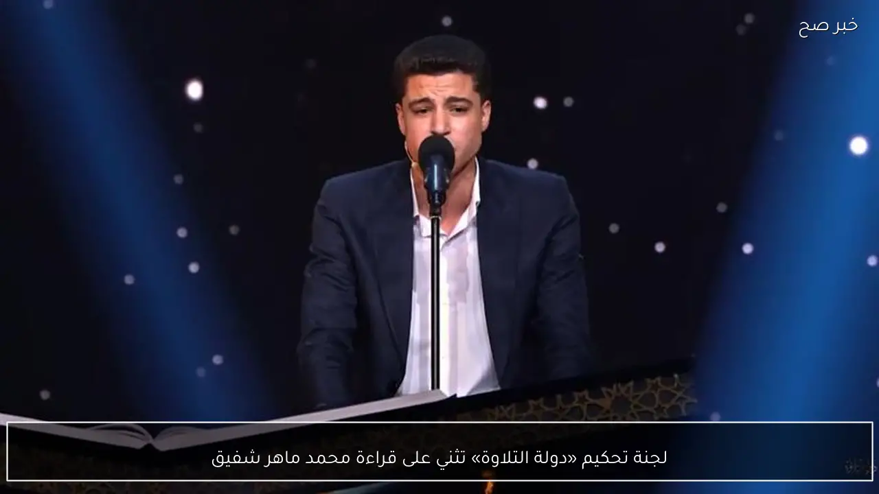 لجنة تحكيم «دولة التلاوة» تثني على قراءة محمد ماهر شفيق