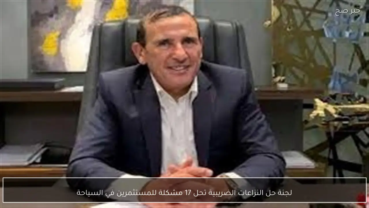 لجنة حل النزاعات الضريبية تحل 17 مشكلة للمستثمرين في السياحة