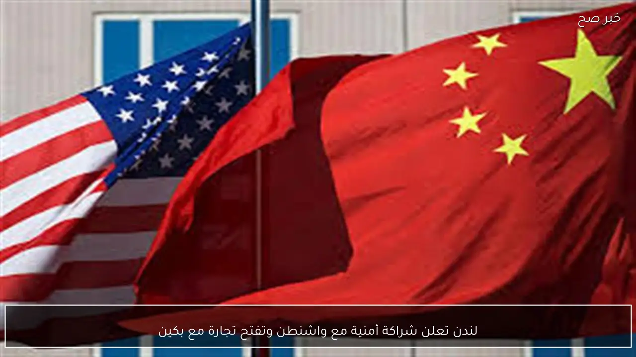 لندن تعلن شراكة أمنية مع واشنطن وتفتح تجارة مع بكين