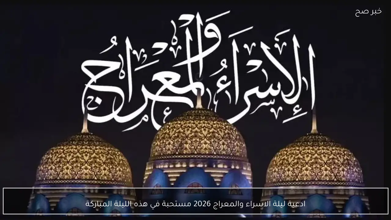 ادعية ليلة الاسراء والمعراج 2026 حدث عظيم وموعد ينتظره المسلمون