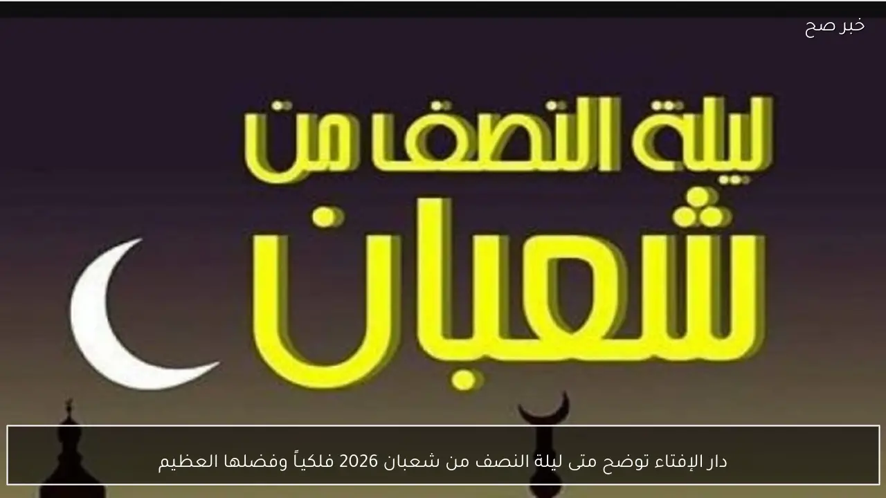 دار الإفتاء توضح متى ليلة النصف من شعبان 2026 فلكيـاً وفضلها العظيم