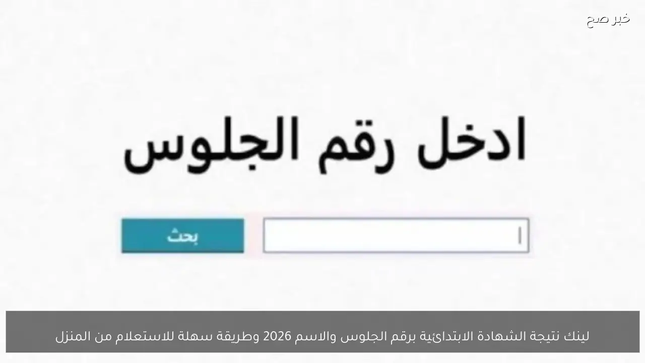 لينك نتيجة الشهادة الابتدائية برقم الجلوس والاسم 2026 وطريقة سهلة للاستعلام من المنزل