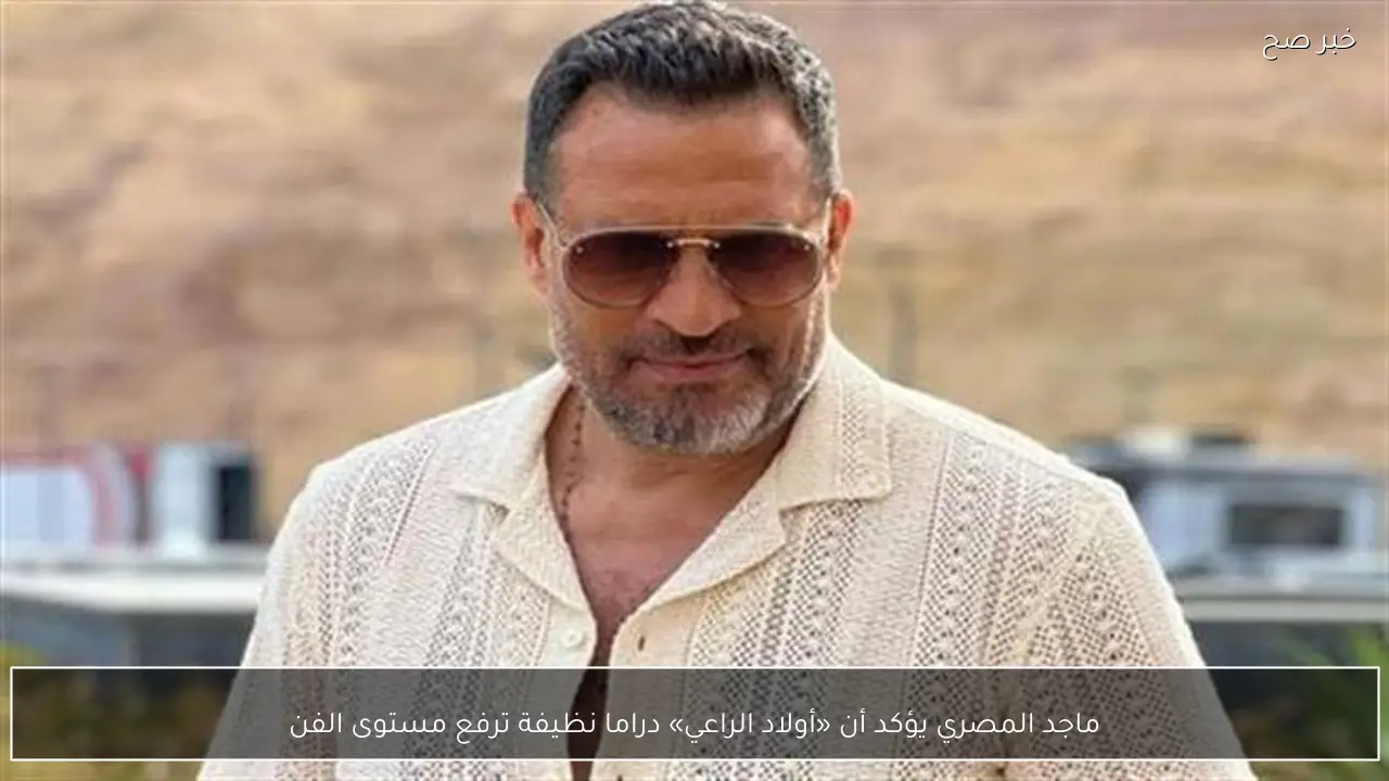 ماجد المصري يؤكد أن «أولاد الراعي» دراما نظيفة ترفع مستوى الفن