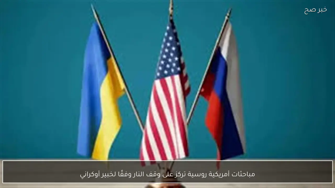 مباحثات أمريكية روسية تركز على وقف النار وفقًا لخبير أوكراني